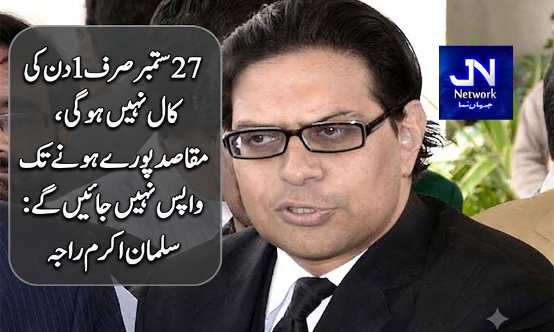 27 ستمبر صرف 1 دن کی کال نہیں ہوگی، مقاصد پورے ہونے تک واپس نہیں جائیں گے: سلمان اکرم راجہ