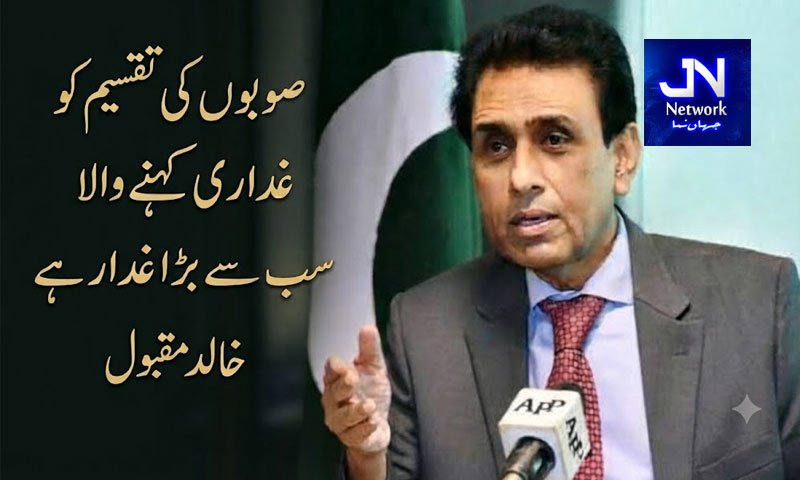 صوبوں کی تقسیم کو غداری کہنے والا سب سے بڑا غدار ہے، خالد مقبول